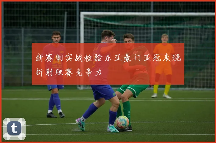 新赛制实战检验东亚豪门亚冠表现折射联赛竞争力